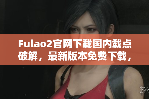 Fulao2官網(wǎng)下載國內(nèi)載點(diǎn)破解，最新版本免費(fèi)下載，安全可靠