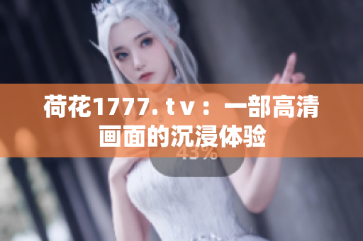 荷花1777. tⅴ：一部高清畫面的沉浸體驗(yàn)