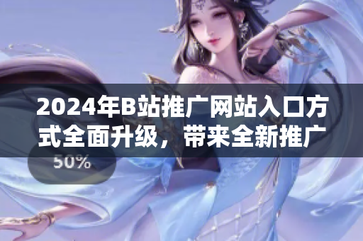 2024年B站推廣網(wǎng)站入口方式全面升級(jí)，帶來(lái)全新推廣形式