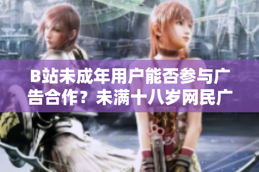 B站未成年用戶能否參與廣告合作？未滿十八歲網(wǎng)民廣告接受政策詳解