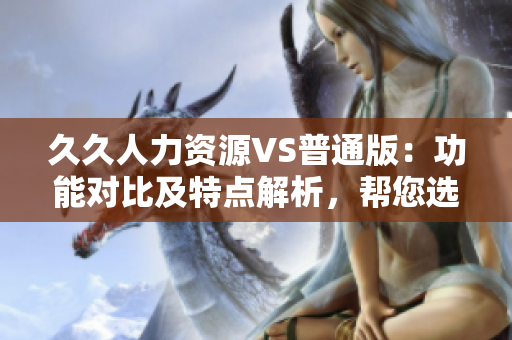 久久人力資源VS普通版：功能對(duì)比及特點(diǎn)解析，幫您選擇最適合的人力資源工具