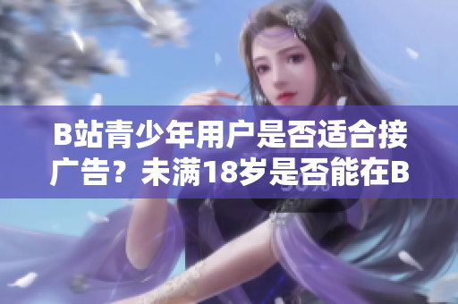 B站青少年用戶是否適合接廣告？未滿18歲是否能在B站接廣告？