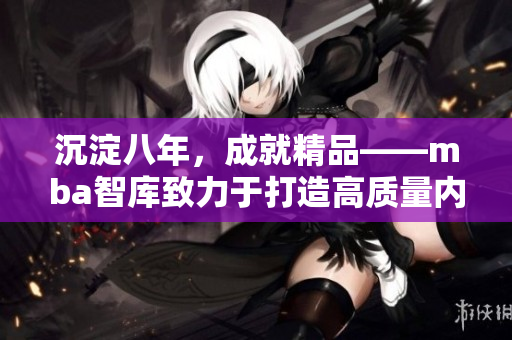 沉淀八年，成就精品——mba智庫致力于打造高質(zhì)量內(nèi)容