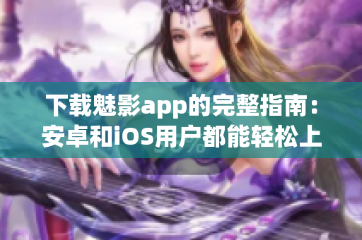 下載魅影app的完整指南：安卓和iOS用戶都能輕松上手