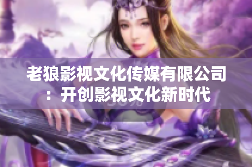 老狼影視文化傳媒有限公司：開創(chuàng)影視文化新時(shí)代