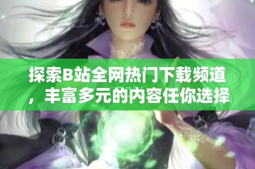探索B站全網(wǎng)熱門下載頻道，豐富多元的內(nèi)容任你選擇