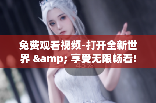 免費(fèi)觀看視頻-打開全新世界 & 享受無限暢看!