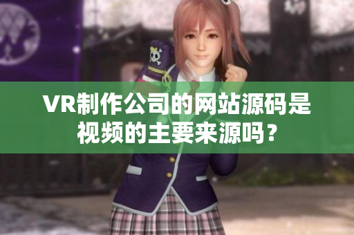 VR制作公司的網(wǎng)站源碼是視頻的主要來源嗎？