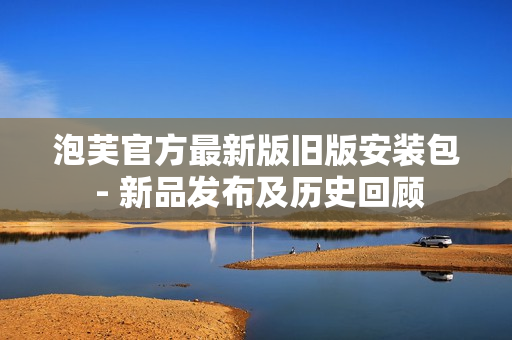 泡芙官方最新版舊版安裝包 - 新品發(fā)布及歷史回顧