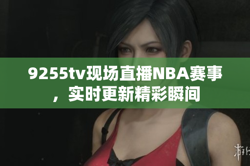 9255tv現(xiàn)場直播NBA賽事，實時更新精彩瞬間