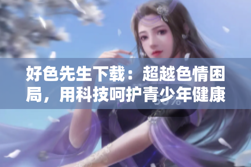 好色先生下載：超越色情困局，用科技呵護青少年健康