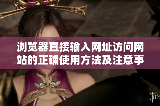瀏覽器直接輸入網(wǎng)址訪問網(wǎng)站的正確使用方法及注意事項(xiàng)