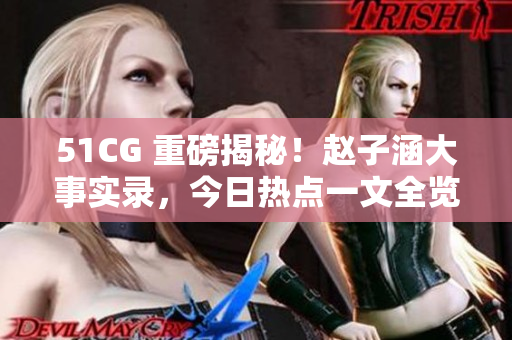 51CG 重磅揭秘！趙子涵大事實(shí)錄，今日熱點(diǎn)一文全覽