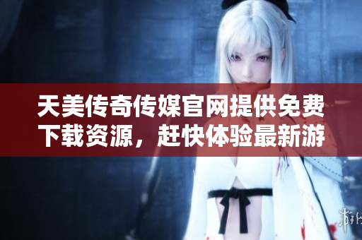 天美傳奇?zhèn)髅焦倬W(wǎng)提供免費下載資源，趕快體驗最新游戲！