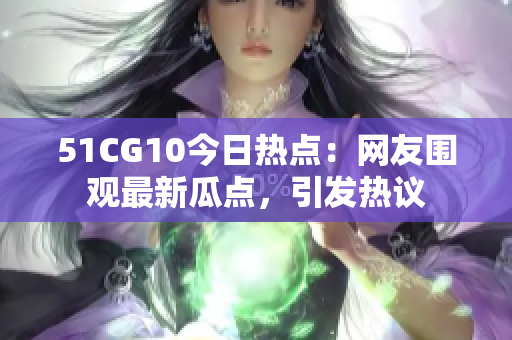 51CG10今日熱點：網(wǎng)友圍觀最新瓜點，引發(fā)熱議