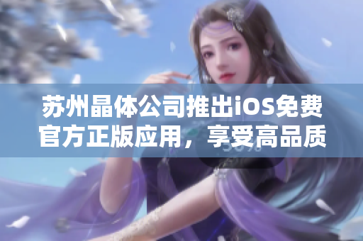 蘇州晶體公司推出iOS免費(fèi)官方正版應(yīng)用，享受高品質(zhì)晶體體驗(yàn)
