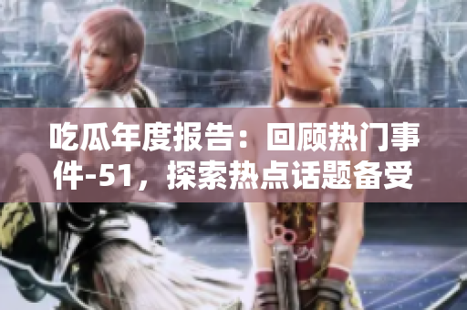 吃瓜年度報(bào)告：回顧熱門事件-51，探索熱點(diǎn)話題備受關(guān)注的現(xiàn)象