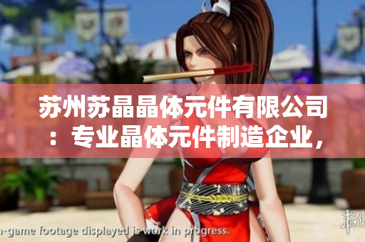 蘇州蘇晶晶體元件有限公司：專業(yè)晶體元件制造企業(yè)，致力于高品質(zhì)產(chǎn)品研發(fā)與生產(chǎn)