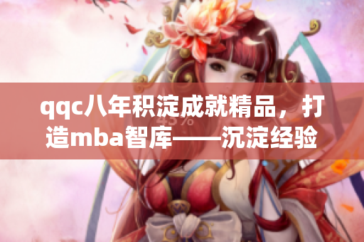 qqc八年積淀成就精品，打造mba智庫——沉淀經(jīng)驗(yàn)，創(chuàng)造價(jià)值