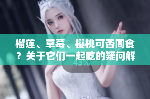 榴蓮、草莓、櫻桃可否同食？關(guān)于它們一起吃的疑問解析