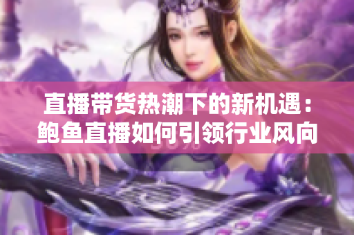 直播帶貨熱潮下的新機(jī)遇：鮑魚直播如何引領(lǐng)行業(yè)風(fēng)向
