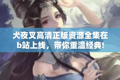 犬夜叉高清正版資源全集在b站上線，帶你重溫經(jīng)典!