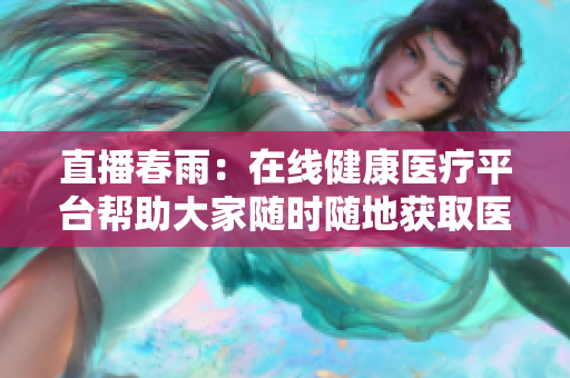 直播春雨：在線健康醫(yī)療平臺幫助大家隨時隨地獲取醫(yī)療服務