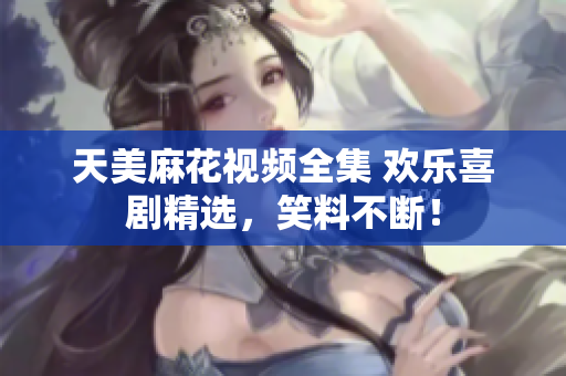 天美麻花視頻全集 歡樂喜劇精選，笑料不斷！