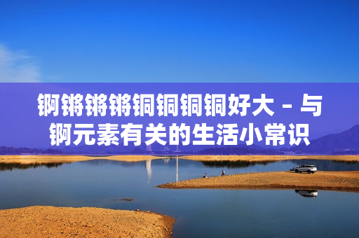 錒鏘鏘鏘銅銅銅銅好大 – 與錒元素有關的生活小常識