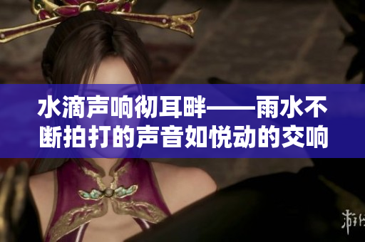水滴聲響徹耳畔——雨水不斷拍打的聲音如悅動的交響曲
