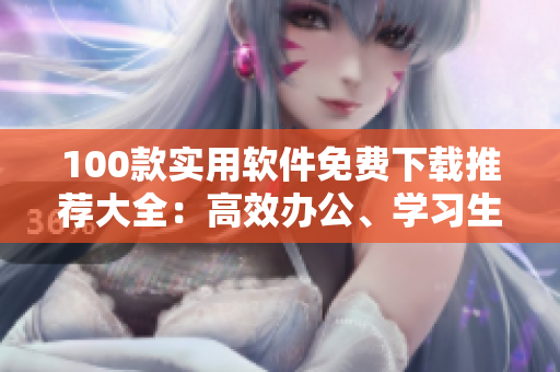 100款實(shí)用軟件免費(fèi)下載推薦大全：高效辦公、學(xué)習(xí)生活全覆蓋