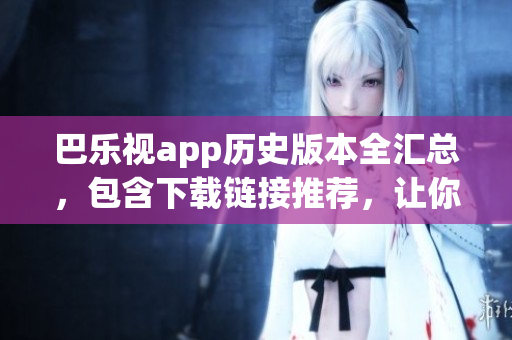 巴樂視app歷史版本全匯總，包含下載鏈接推薦，讓你輕松找到喜愛的版本