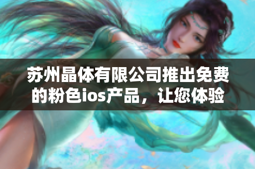 蘇州晶體有限公司推出免費(fèi)的粉色ios產(chǎn)品，讓您體驗(yàn)最新科技！