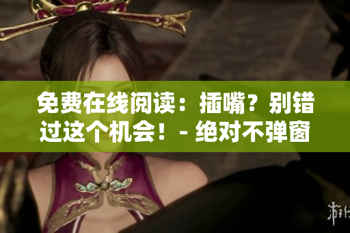 免費(fèi)在線(xiàn)閱讀：插嘴？別錯(cuò)過(guò)這個(gè)機(jī)會(huì)！- 絕對(duì)不彈窗，暢享閱讀！