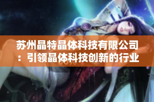 蘇州晶特晶體科技有限公司：引領(lǐng)晶體科技創(chuàng)新的行業(yè)先鋒