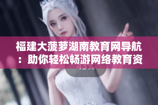 福建大菠蘿湖南教育網(wǎng)導(dǎo)航：助你輕松暢游網(wǎng)絡(luò)教育資源