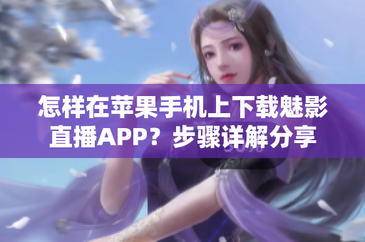 怎樣在蘋果手機(jī)上下載魅影直播APP？步驟詳解分享