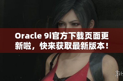 Oracle 9i官方下載頁(yè)面更新啦，快來(lái)獲取最新版本！