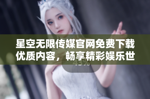 星空無限傳媒官網(wǎng)免費(fèi)下載優(yōu)質(zhì)內(nèi)容，暢享精彩娛樂世界