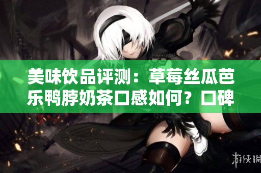 美味飲品評測：草莓絲瓜芭樂鴨脖奶茶口感如何？口碑好壞一目了然