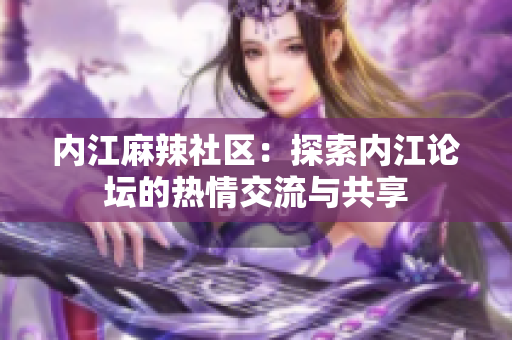 內(nèi)江麻辣社區(qū)：探索內(nèi)江論壇的熱情交流與共享