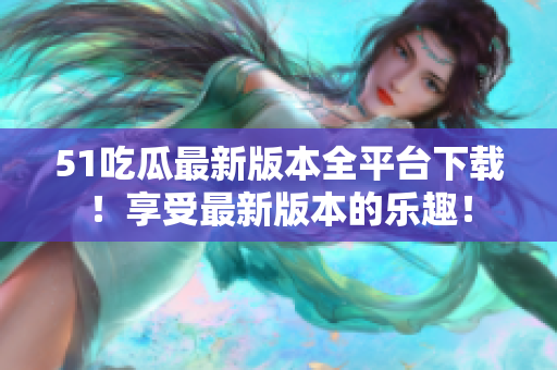 51吃瓜最新版本全平臺下載！享受最新版本的樂趣！