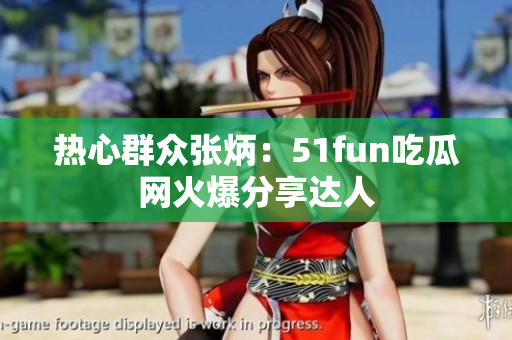 熱心群眾張炳：51fun吃瓜網(wǎng)火爆分享達(dá)人