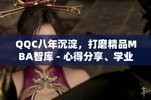 QQC八年沉淀，打磨精品MBA智庫(kù) - 心得分享、學(xué)業(yè)指導(dǎo)與就業(yè)策略