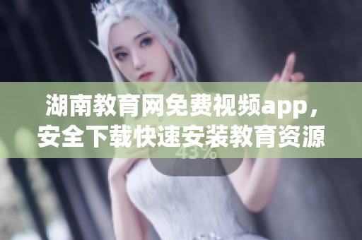 湖南教育網(wǎng)免費(fèi)視頻app，安全下載快速安裝教育資源無(wú)限暢享