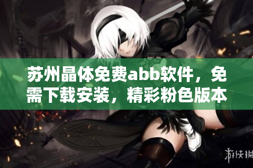 蘇州晶體免費(fèi)abb軟件，免需下載安裝，精彩粉色版本隨心體驗(yàn)