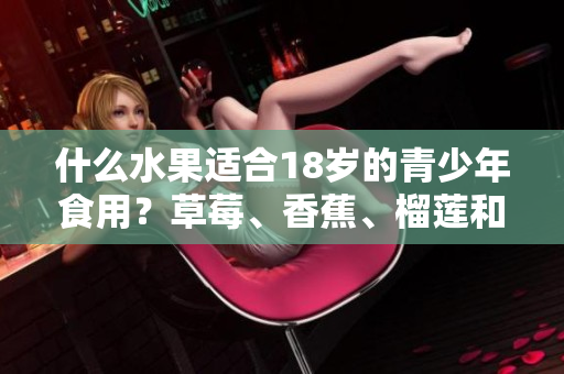 什么水果適合18歲的青少年食用？草莓、香蕉、榴蓮和絲瓜安全嗎？