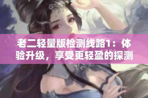 老二輕量版檢測(cè)線(xiàn)路1：體驗(yàn)升級(jí)，享受更輕盈的探測(cè)之旅