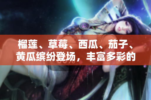 榴蓮、草莓、西瓜、茄子、黃瓜繽紛登場(chǎng)，豐富多彩的夏日美食盛宴