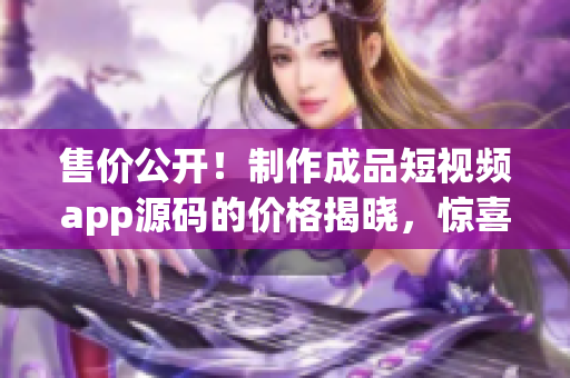 售價(jià)公開(kāi)！制作成品短視頻app源碼的價(jià)格揭曉，驚喜不容錯(cuò)過(guò)